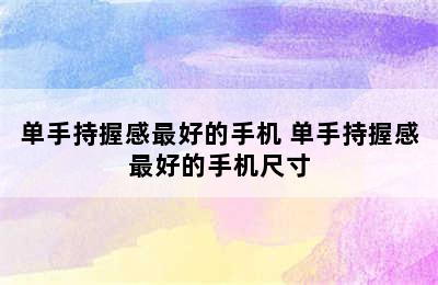 单手持握感最好的手机 单手持握感最好的手机尺寸